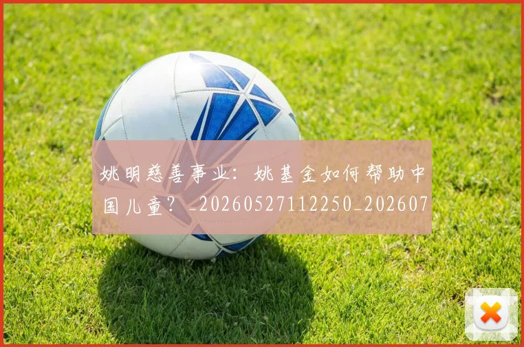 姚明慈善事业：姚基金如何帮助中国儿童？_20260527112250_20260707143333