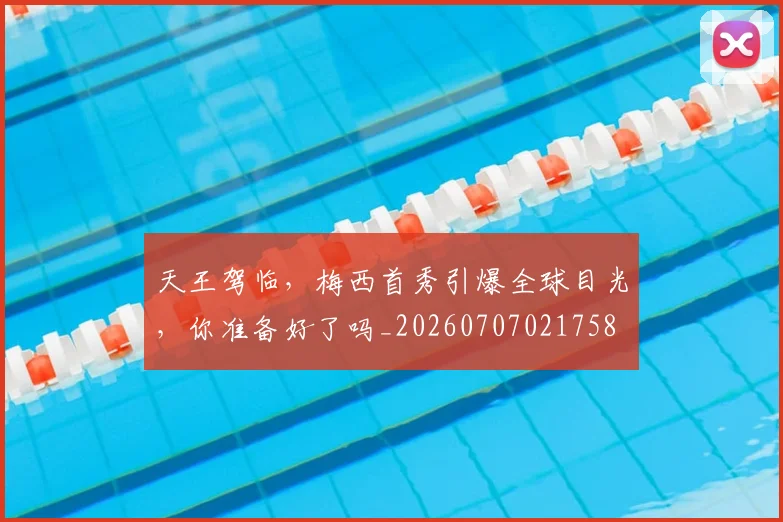 天王驾临，梅西首秀引爆全球目光，你准备好了吗_20260707021758