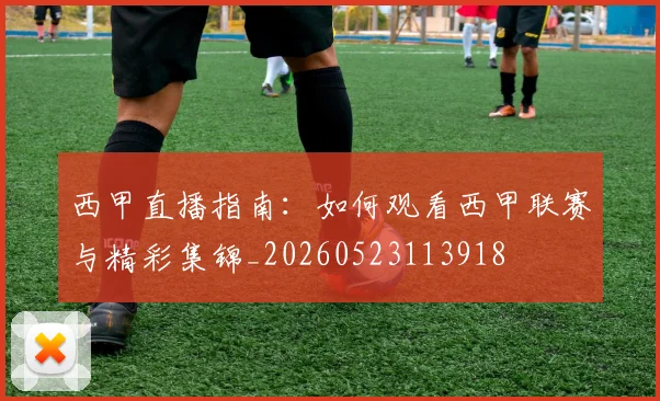 西甲直播指南：如何观看西甲联赛与精彩集锦_20260523113918