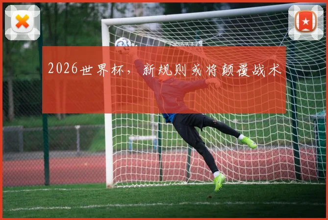2026世界杯，新规则或将颠覆战术