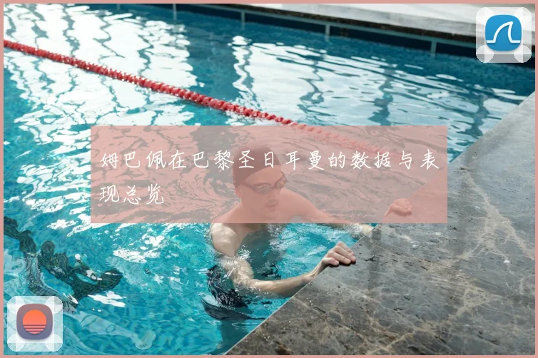 姆巴佩在巴黎圣日耳曼的数据与表现总览
