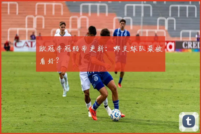欧冠夺冠赔率更新：哪支球队最被看好？