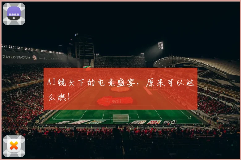 AI镜头下的电竞盛宴，原来可以这么燃！