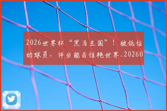 2026世界杯“黑马王国”!被低估的球员,评分能否惊艳世界_20260529145343