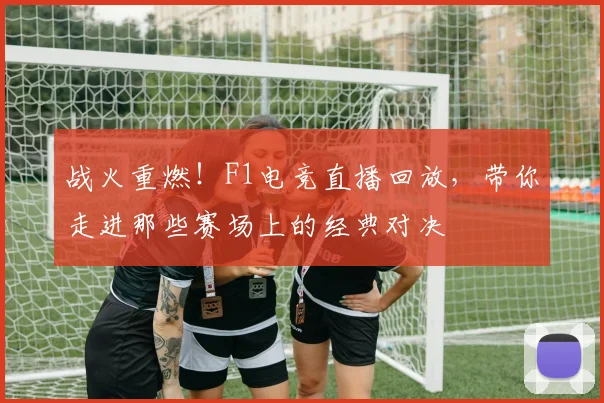 战火重燃！F1电竞直播回放，带你走进那些赛场上的经典对决