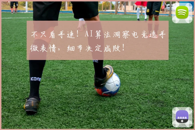 不只看手速!AI算法洞察电竞选手微表情,细节决定成败!