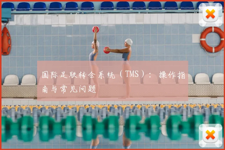 国际足联转会系统(TMS):操作指南与常见问题