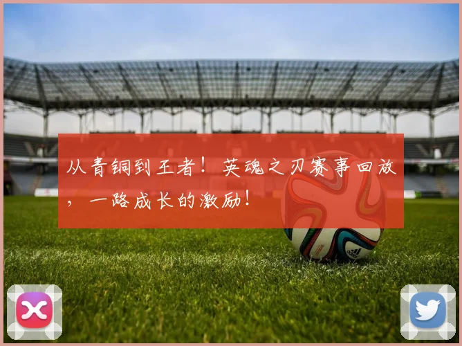 从青铜到王者!英魂之刃赛事回放,一路成长的激励!