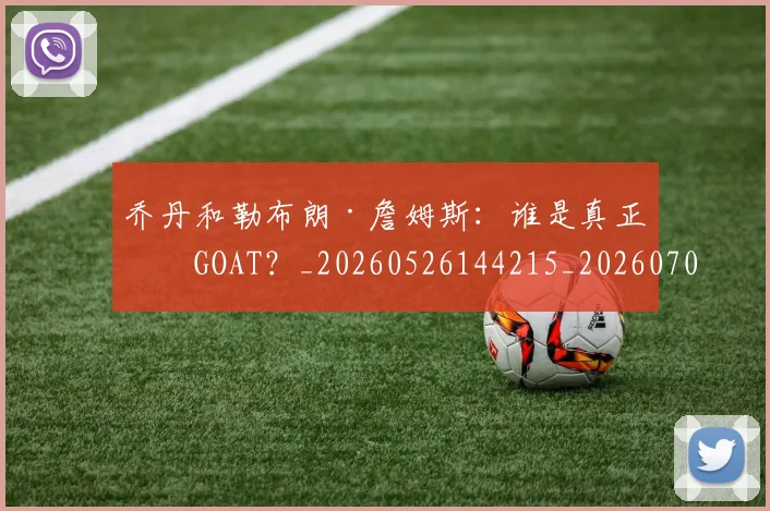 乔丹和勒布朗·詹姆斯:谁是真正的GOAT?_20260526144215_20260703212407