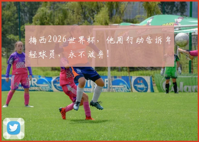 梅西2026世界杯，他用行动告诉年轻球员，永不放弃！