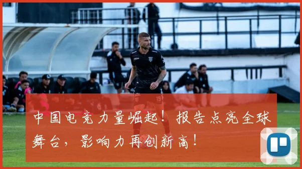 中国电竞力量崛起!报告点亮全球舞台,影响力再创新高!