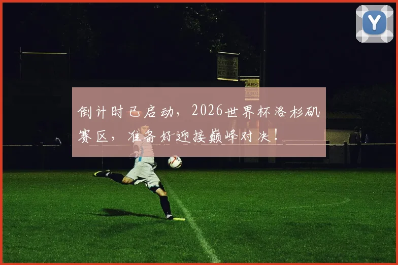 倒计时已启动,2026世界杯洛杉矶赛区,准备好迎接巅峰对决!