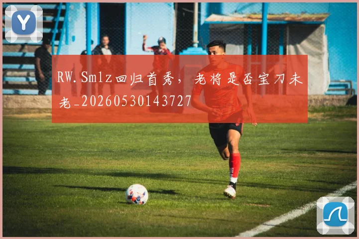 RW.Smlz回归首秀,老将是否宝刀未老_20260530143727