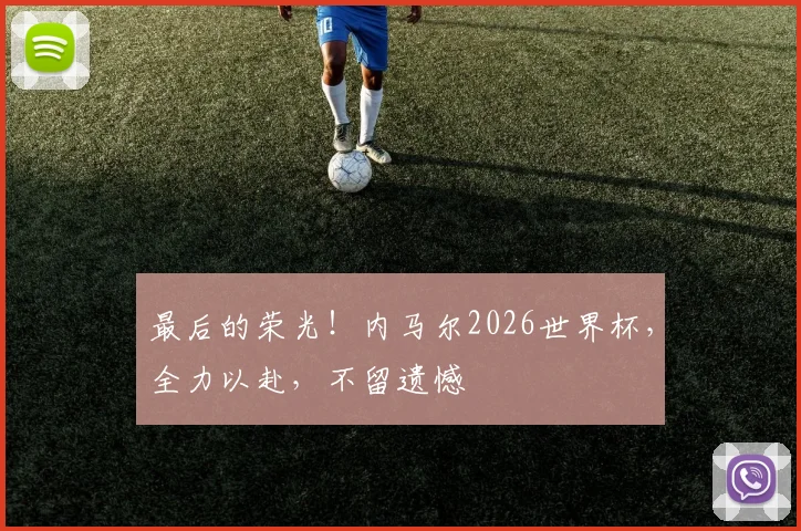 最后的荣光!内马尔2026世界杯,全力以赴,不留遗憾