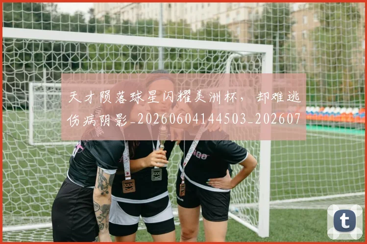 天才陨落球星闪耀美洲杯,却难逃伤病阴影_20260604144503_20260707021753