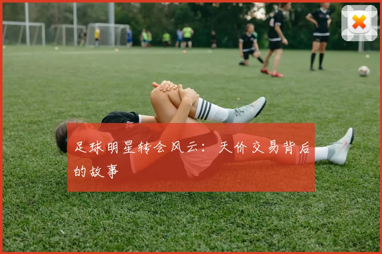 足球明星转会风云:天价交易背后的故事