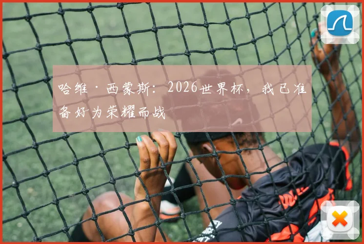 哈维·西蒙斯：2026世界杯，我已准备好为荣耀而战