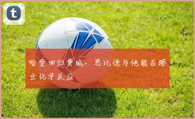 哈登回归费城，恩比德与他能否擦出化学反应