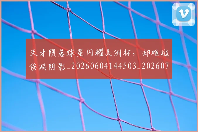 天才陨落球星闪耀美洲杯,却难逃伤病阴影_20260604144503_20260707021753