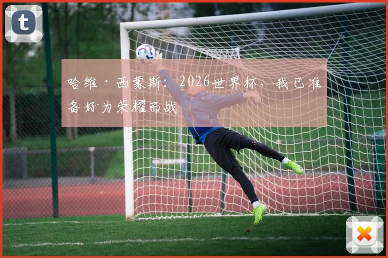 哈维·西蒙斯：2026世界杯，我已准备好为荣耀而战
