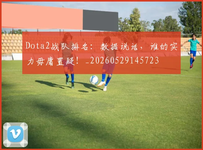 Dota2战队排名:数据说话,谁的实力毋庸置疑!_20260529145723