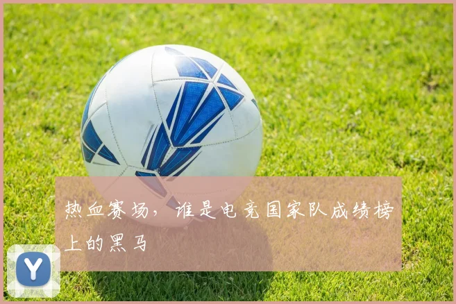 热血赛场，谁是电竞国家队成绩榜上的黑马