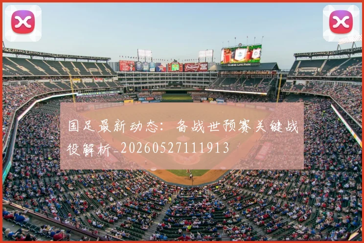 国足最新动态:备战世预赛关键战役解析_20260527111913