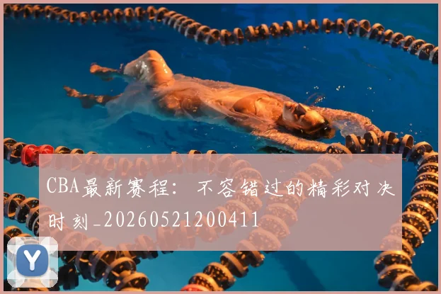 CBA最新赛程:不容错过的精彩对决时刻_20260521200411