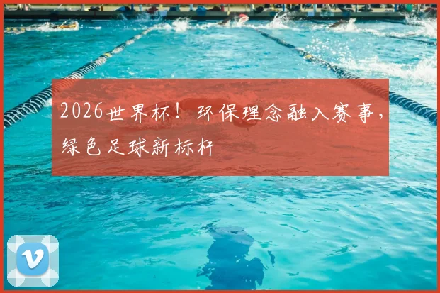 2026世界杯！环保理念融入赛事，绿色足球新标杆