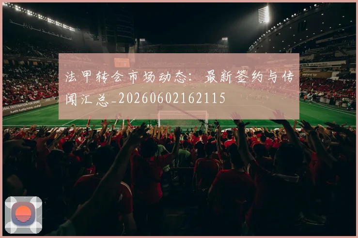 法甲转会市场动态:最新签约与传闻汇总_20260602162115