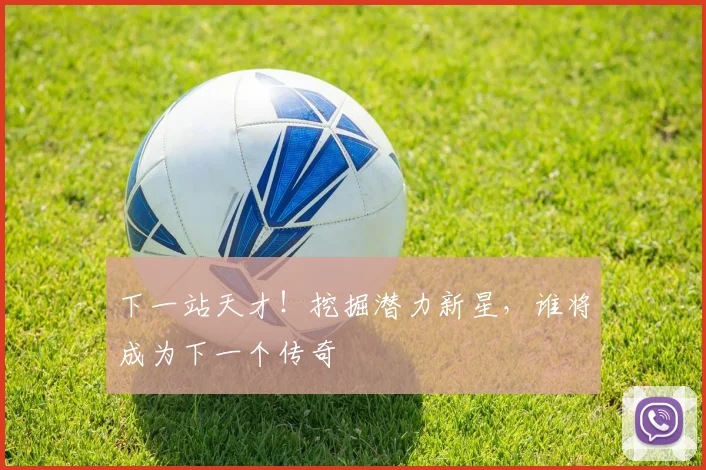 下一站天才！挖掘潜力新星，谁将成为下一个传奇