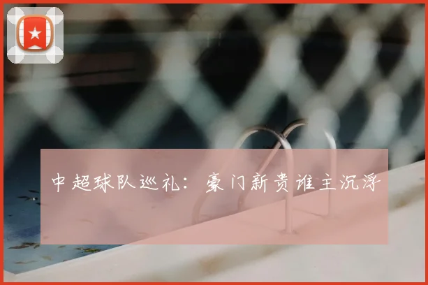 中超球队巡礼:豪门新贵谁主沉浮