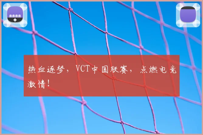热血逐梦，VCT中国联赛，点燃电竞激情！