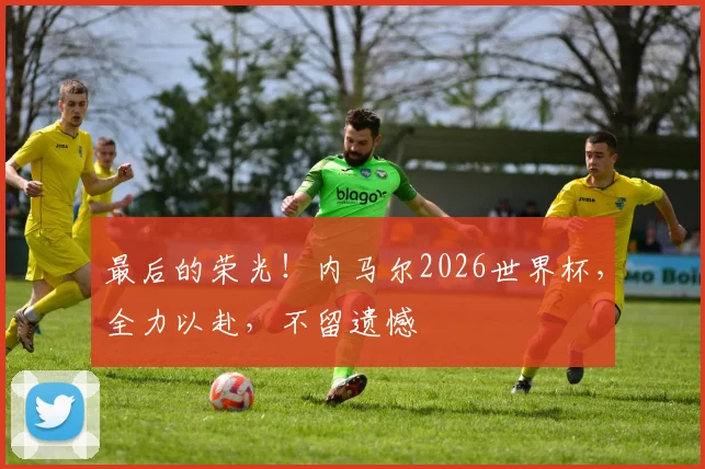 最后的荣光!内马尔2026世界杯,全力以赴,不留遗憾