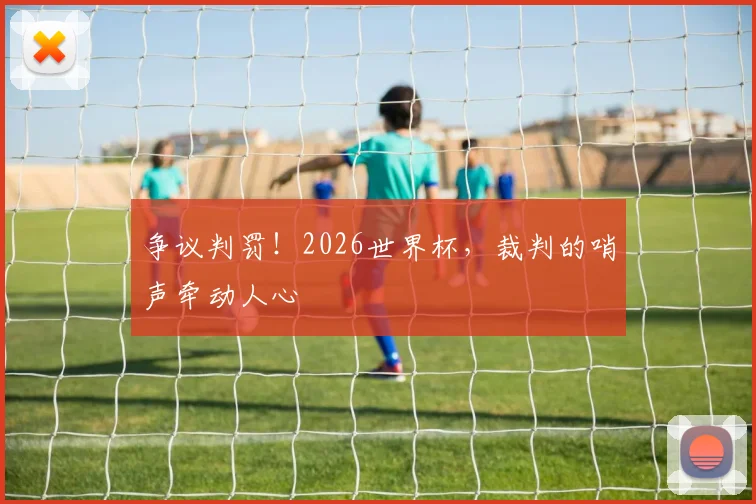 争议判罚！2026世界杯，裁判的哨声牵动人心