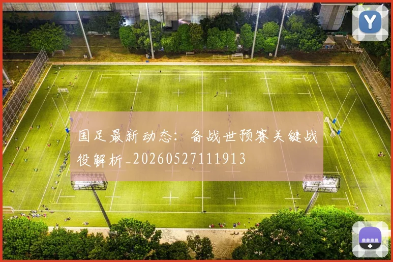国足最新动态:备战世预赛关键战役解析_20260527111913