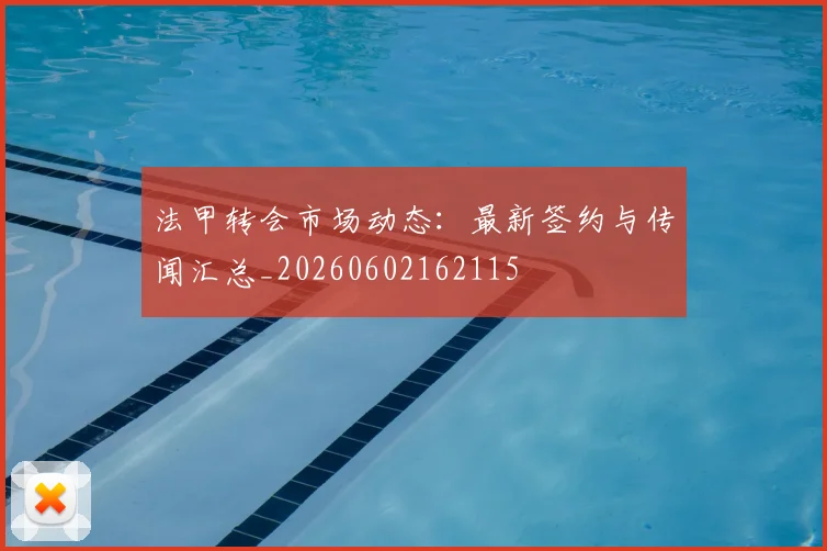 法甲转会市场动态:最新签约与传闻汇总_20260602162115