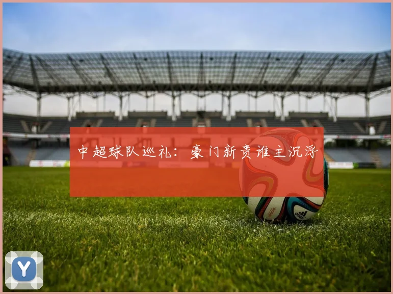 中超球队巡礼：豪门新贵谁主沉浮