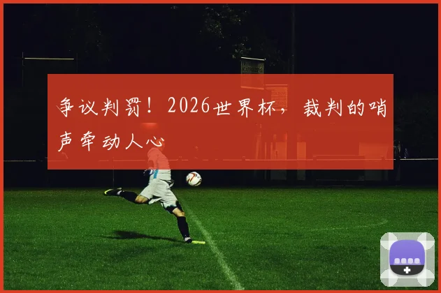 争议判罚！2026世界杯，裁判的哨声牵动人心