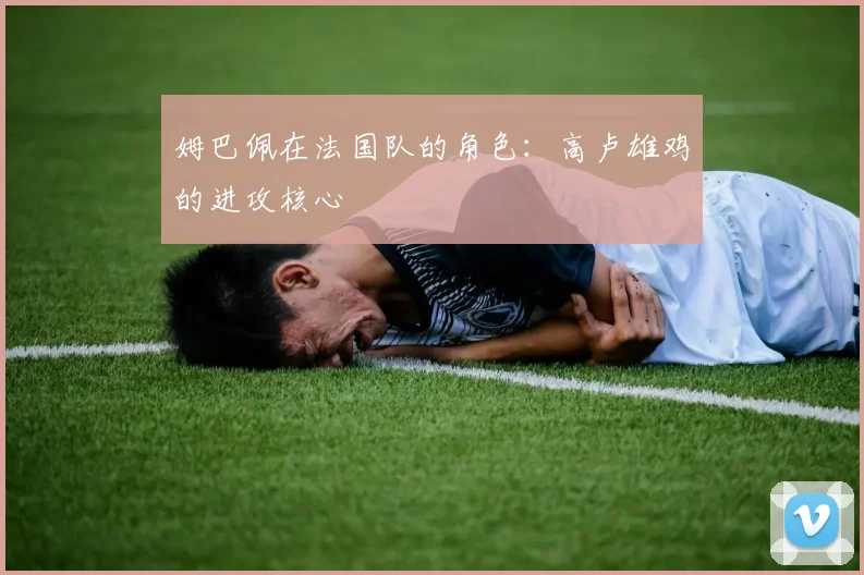 姆巴佩在法国队的角色：高卢雄鸡的进攻核心