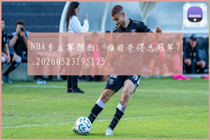 NBA季后赛预测:谁将夺得总冠军?_20260523195125