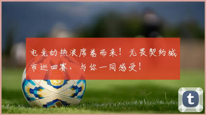 电竞的热浪席卷而来!无畏契约城市巡回赛,与你一同感受!