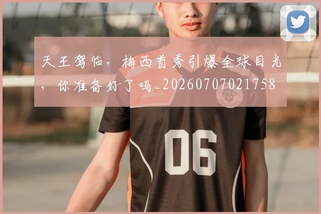 天王驾临,梅西首秀引爆全球目光,你准备好了吗_20260707021758