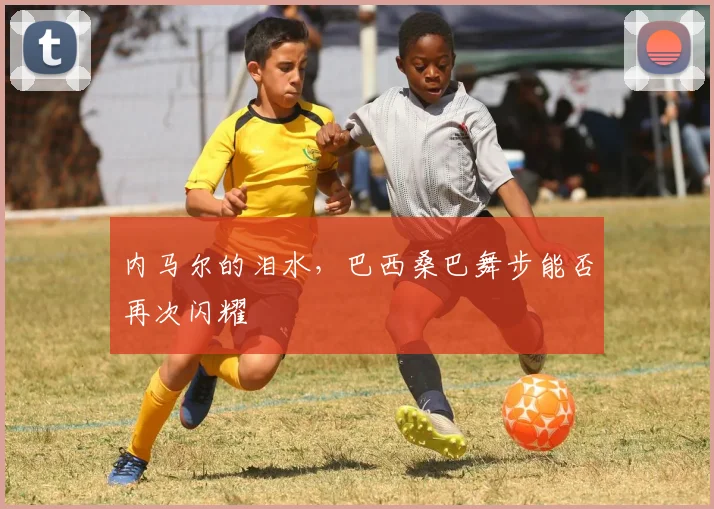 内马尔的泪水，巴西桑巴舞步能否再次闪耀