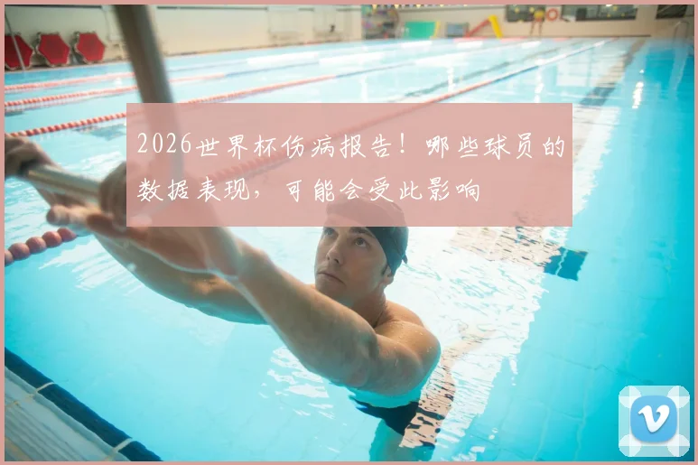 2026世界杯伤病报告!哪些球员的数据表现,可能会受此影响