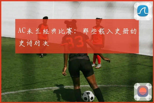 AC米兰经典比赛:那些载入史册的史诗对决