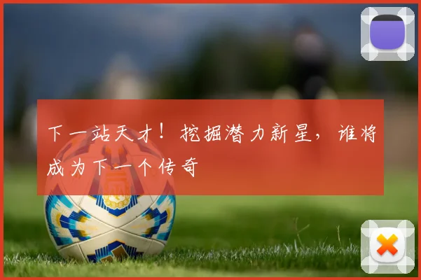 下一站天才！挖掘潜力新星，谁将成为下一个传奇