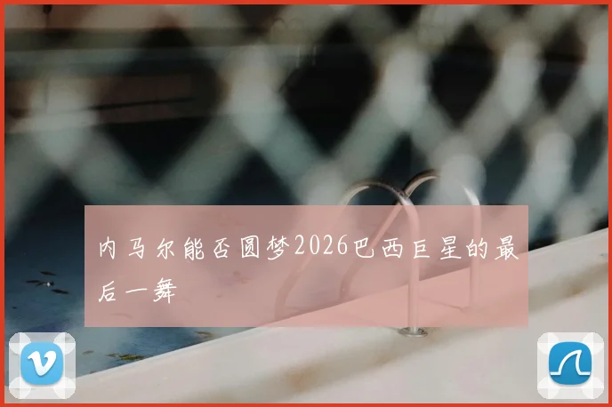 内马尔能否圆梦2026巴西巨星的最后一舞