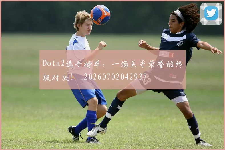 Dota2选手榜单,一场关乎荣誉的终极对决!_20260702042937