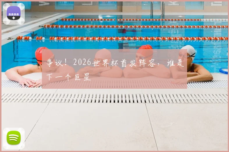 争议！2026世界杯首发阵容，谁是下一个巨星